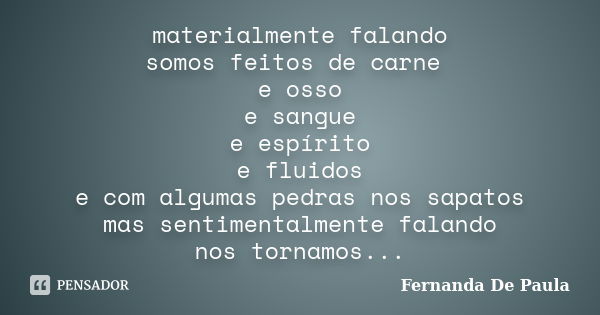 materialmente falando somos feitos de carne e osso e sangue e espírito e fluidos e com algumas pedras nos sapatos mas sentimentalmente falando nos tornamos alma... Frase de fernanda de paula.