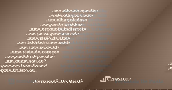 me olho no espelho e ele olha pra mim um olhar piedoso um gesto caridoso uma pergunta indiscreta uma passagem secreta uma visão da alma um labirinto sem saída u... Frase de fernanda de paula.