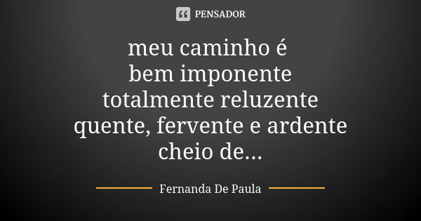 meu caminho é bem imponente totalmente reluzente quente, fervente e ardente cheio de vertente prudente equivalente abrangente afluente pertinente coincidente ap... Frase de fernanda de paula.