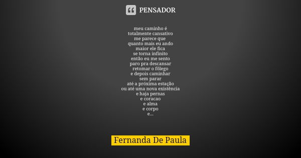 meu caminho é totalmente cansativo me parece que quanto mais eu ando maior ele fica se torna infinito então eu me sento paro pra descansar retomar o fôlego e de... Frase de fernanda de paula.