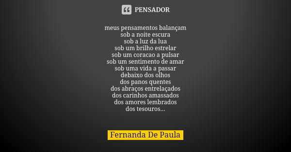 meus pensamentos balançam sob a noite escura sob a luz da lua sob um brilho estrelar sob um coracao a pulsar sob um sentimento de amar sob uma vida a passar deb... Frase de fernanda de paula.