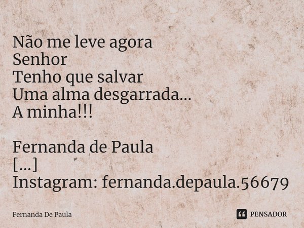 ⁠Não me leve agora
Senhor
Tenho que salvar
Uma alma desgarrada...
A minha!!!
Fernanda de Paula
Instagram: fernanda.depaula.56679
Novo Instagram: mentepoetica202... Frase de Fernanda De Paula.