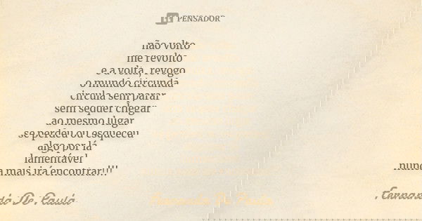 não volto me revolto e a volta, revogo o mundo circunda circula sem parar sem sequer chegar ao mesmo lugar se perdeu ou esqueceu algo por lá lamentável nunca ma... Frase de fernanda de paula.