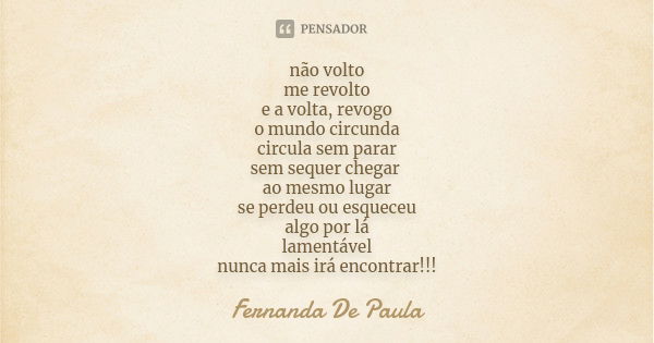 não volto me revolto e a volta, revogo o mundo circunda circula sem parar sem sequer chegar ao mesmo lugar se perdeu ou esqueceu algo por lá lamentável nunca ma... Frase de fernanda de paula.