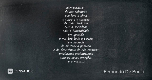 necessitamos de um sabonete que lava a alma o corpo e o coracao de toda desilusão com a sociedade com a humanidade em questão e nos tira toda a sujeira encalacr... Frase de fernanda de paula.