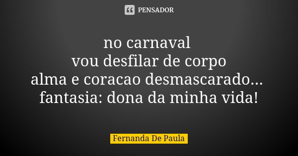 no carnaval vou desfilar de corpo alma e coracao desmascarado... fantasia: dona da minha vida!... Frase de fernanda de paula.