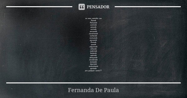 no meu caminho vou fluindo flutuando sentindo amando sorrindo pensando construindo sonhando instruindo passando florindo suando adquirindo saltando reabrindo be... Frase de fernanda de paula.