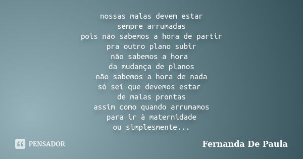 nossas malas devem estar sempre arrumadas pois não sabemos a hora de partir pra outro plano subir não sabemos a hora da mudança de planos não sabemos a hora de ... Frase de fernanda de paula.