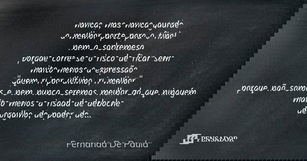 nunca, mas nunca guarde a melhor parte para o final nem a sobremesa porque corre-se o risco de ficar sem muito menos a expressão "quem ri por último, ri me... Frase de fernanda de paula.