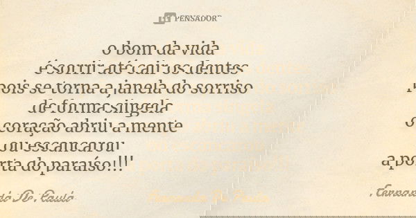 o bom da vida é sorrir até cair os dentes pois se torna a janela do sorriso de forma singela o coração abriu a mente ou escancarou a porta do paraíso!!!... Frase de fernanda de paula.