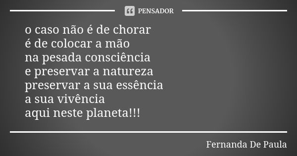 o caso não é de chorar é de colocar a mão na pesada consciência e preservar a natureza preservar a sua essência a sua vivência aqui neste planeta!!!... Frase de fernanda de paula.