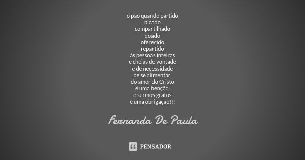 o pão quando partido picado compartilhado doado oferecido repartido às pessoas inteiras e cheias de vontade e de necessidade de se alimentar do amor do Cristo é... Frase de fernanda de paula.