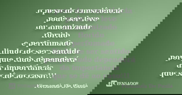 o peso da consciência pode ser leve ou amenizado florido e perfumado lindo de ser sentido porque tudo dependerá da importância que se dê ao caso!!!... Frase de fernanda de paula.
