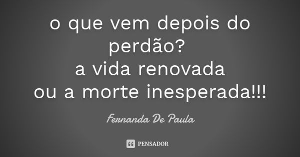 o que vem depois do perdão? a vida renovada ou a morte inesperada!!!... Frase de fernanda de paula.