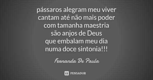 pássaros alegram meu viver cantam até não mais poder com tamanha maestria são anjos de Deus que embalam meu dia numa doce sintonia!!!... Frase de fernanda de paula.