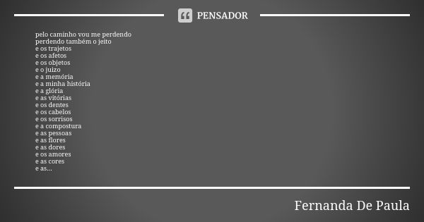 pelo caminho vou me perdendo perdendo também o jeito e os trajetos e os afetos e os objetos e o juizo e a memória e a minha história e a glória e as vitórias e ... Frase de fernanda de paula.