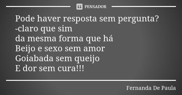 Pode haver resposta sem pergunta? -claro que sim da mesma forma que há Beijo e sexo sem amor Goiabada sem queijo E dor sem cura!!!... Frase de fernanda de paula.