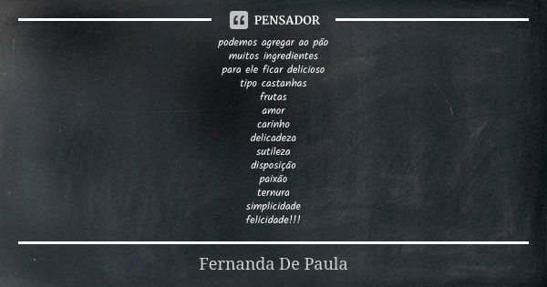 podemos agregar ao pão muitos ingredientes para ele ficar delicioso tipo castanhas frutas amor carinho delicadeza sutileza disposição paixão ternura simplicidad... Frase de fernanda de paula.