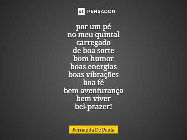 por um pé no meu quintal carregado de boa sorte bom humor boas energias boas vibrações boa fé bem aventurança bem viver bel-prazer!... Frase de fernanda de paula.