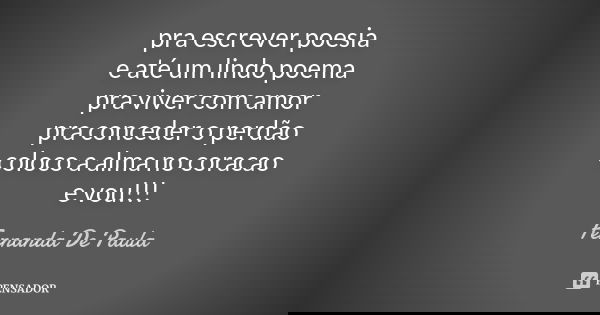pra escrever poesia e até um lindo poema pra viver com amor pra conceder o perdão coloco a alma no coracao e vou!!!... Frase de fernanda de paula.