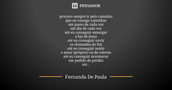 procuro sempre ir pelo caminho que eu consigo caminhar um passo de cada vez um dia de cada vez até eu conseguir enxergar a luz de Jesus até eu conseguir ouvir o... Frase de fernanda de paula.