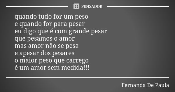 quando tudo for um peso e quando for para pesar eu digo que é com grande pesar que pesamos o amor mas amor não se pesa e apesar dos pesares o maior peso que car... Frase de fernanda de paula.