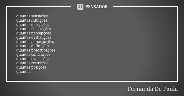 quantas sensações quantas intuições quantas decepções quantas frustrações quantas percepções quantas destruições quantas perseguições quantas definições quantas... Frase de fernanda de paula.