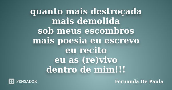 quanto mais destroçada mais demolida sob meus escombros mais poesia eu escrevo eu recito eu as (re)vivo dentro de mim!!!... Frase de fernanda de paula.