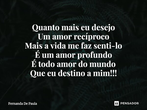 ⁠Quanto mais eu desejo Um amor recíproco Mais a vida me faz senti-lo É um amor profundo É todo amor do mundo Que eu destino a mim!!!... Frase de Fernanda De Paula.