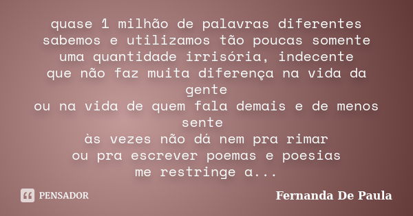 quase 1 milhão de palavras diferentes sabemos e utilizamos tão poucas somente uma quantidade irrisória, indecente que não faz muita diferença na vida da gente o... Frase de fernanda de paula.