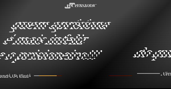 quem aprisiona é mais infeliz do que o prisioneiro!!!... Frase de fernanda de paula.