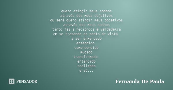 quero atingir meus sonhos através dos meus objetivos ou será quero atingir meus objetivos através dos meus sonhos tanto faz a recíproca é verdadeira em se trata... Frase de fernanda de paula.