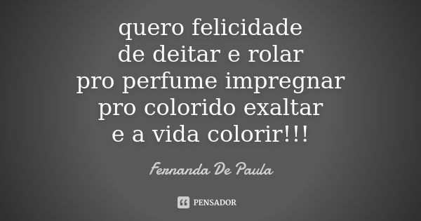 quero felicidade de deitar e rolar pro perfume impregnar pro colorido exaltar e a vida colorir!!!... Frase de fernanda de paula.