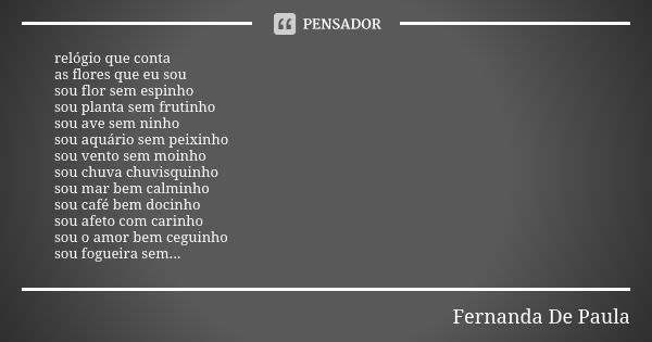 relógio que conta as flores que eu sou sou flor sem espinho sou planta sem frutinho sou ave sem ninho sou aquário sem peixinho sou vento sem moinho sou chuva ch... Frase de fernanda de paula.