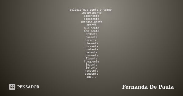 relógio que conta o tempo impertinente imponente impotente intransigente crente que sente bem rente ardente ausente carente clemente corrente contente decente d... Frase de fernanda de paula.