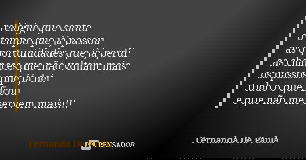 relógio que conta o tempo que já passou as oportunidades que já perdi as chances que não voltam mais os passos que já dei tudo o que ficou e que não me servem m... Frase de fernanda de paula.