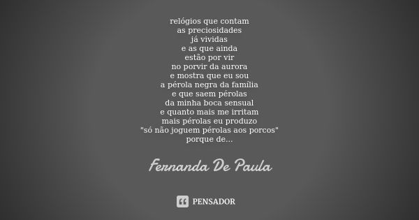 ⁠relógios que contam
as preciosidades
já vividas
e as que ainda
estão por vir
no porvir da aurora
e mostra que eu sou
a pérola negra da família
e que saem pérol... Frase de Fernanda De Paula.