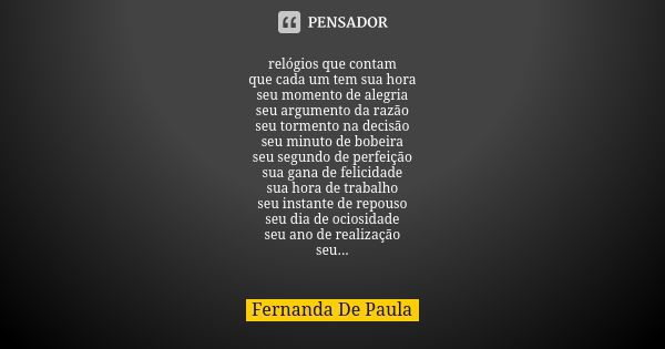 relógios que contam que cada um tem sua hora seu momento de alegria seu argumento da razão seu tormento na decisão seu minuto de bobeira seu segundo de perfeiçã... Frase de fernanda de paula.