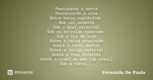 Repousando a mente Descansando a alma Sobre berço esplêndido Sob sol ardente Sob o azul celestial Sob as estrelas cadentes Sob a luz do luar Sobre a relva orval... Frase de fernanda de paula.