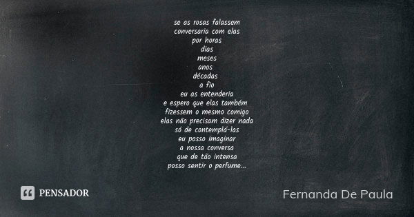 se as rosas falassem conversaria com elas por horas dias meses anos décadas a fio eu as entenderia e espero que elas também fizessem o mesmo comigo elas não pre... Frase de fernanda de paula.