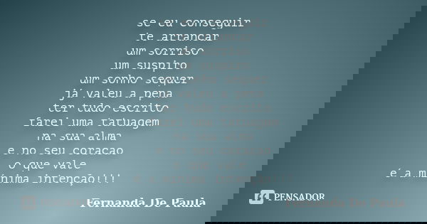 se eu conseguir te arrancar um sorriso um suspiro um sonho sequer já valeu a pena ter tudo escrito farei uma tatuagem na sua alma e no seu coracao o que vale é ... Frase de fernanda de paula.