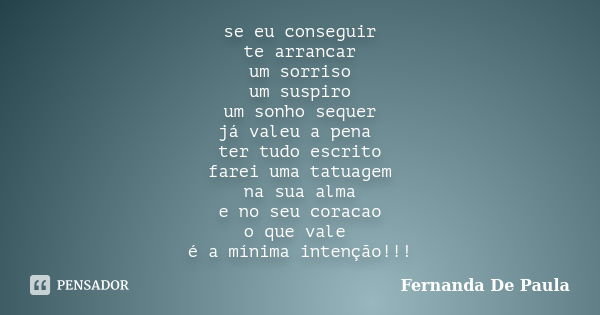 se eu conseguir te arrancar um sorriso um suspiro um sonho sequer já valeu a pena ter tudo escrito farei uma tatuagem na sua alma e no seu coracao o que vale é ... Frase de fernanda de paula.