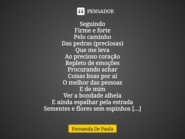 ⁠Seguindo
Firme e forte
Pelo caminho
Das pedras (preciosas)
Que me leva
Ao precioso coração
Repleto de emoções
Procurando achar
Coisas boas por aí
O melhor das ... Frase de Fernanda De Paula.