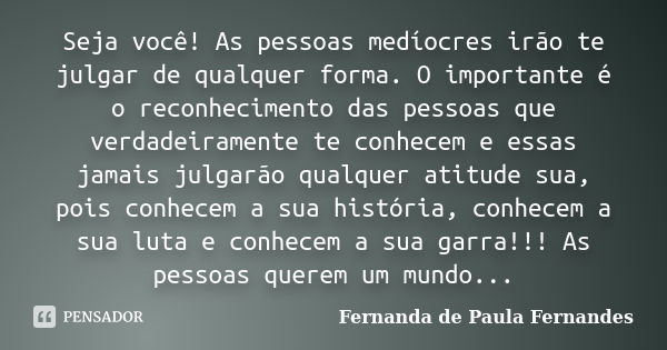 Seja você! As pessoas medíocres irão te julgar de qualquer forma. O importante é o reconhecimento das pessoas que verdadeiramente te conhecem e essas jamais jul... Frase de Fernanda de Paula Fernandes.