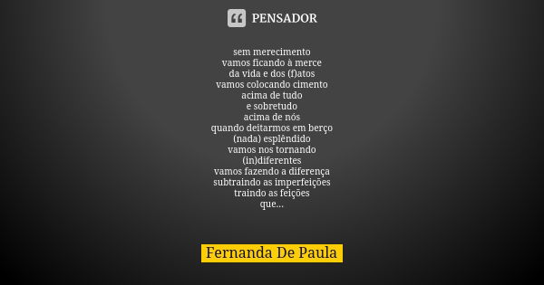 sem merecimento vamos ficando à merce da vida e dos (f)atos vamos colocando cimento acima de tudo e sobretudo acima de nós quando deitarmos em berço (nada) espl... Frase de fernanda de paula.