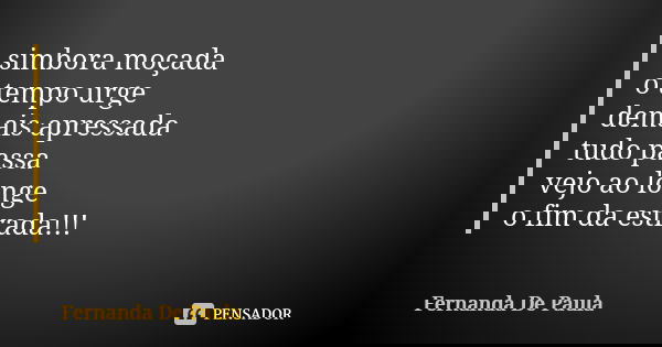 simbora moçada o tempo urge demais apressada tudo passa vejo ao longe o fim da estrada!!!... Frase de fernanda de paula.