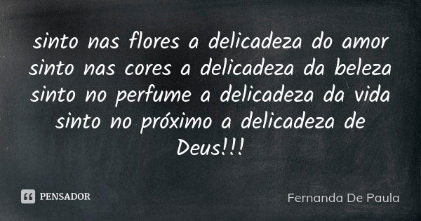 sinto nas flores a delicadeza do amor sinto nas cores a delicadeza da beleza sinto no perfume a delicadeza da vida sinto no próximo a delicadeza de Deus!!!... Frase de fernanda de paula.