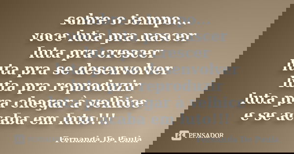 sobre o tempo... voce luta pra nascer luta pra crescer luta pra se desenvolver luta pra reproduzir luta pra chegar à velhice e se acaba em luto!!!... Frase de fernanda de paula.