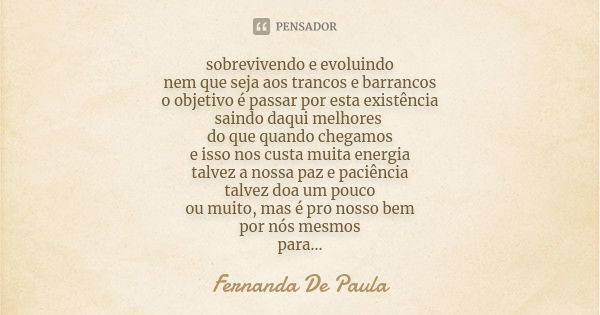 sobrevivendo e evoluindo nem que seja aos trancos e barrancos o objetivo é passar por esta existência saindo daqui melhores do que quando chegamos e isso nos cu... Frase de fernanda de paula.