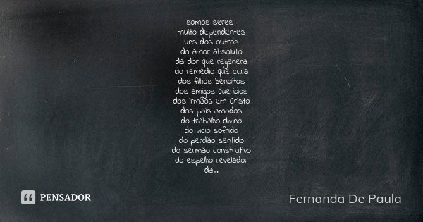 somos seres muito dependentes uns dos outros do amor absoluto da dor que regenera do remédio que cura dos filhos benditos dos amigos queridos dos irmãos em Cris... Frase de fernanda de paula.